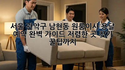 서울 관악구 남현동 원룸이사 용달 예약 완벽 가이드! 저렴한 곳 찾기 꿀팁까지!