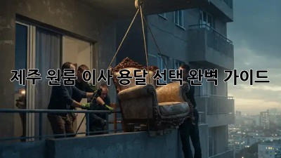 제주 원룸 이사? 용달 선택 완벽 가이드!
